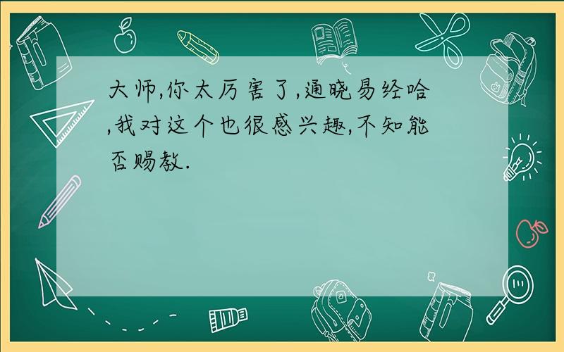 大师,你太厉害了,通晓易经哈,我对这个也很感兴趣,不知能否赐教.