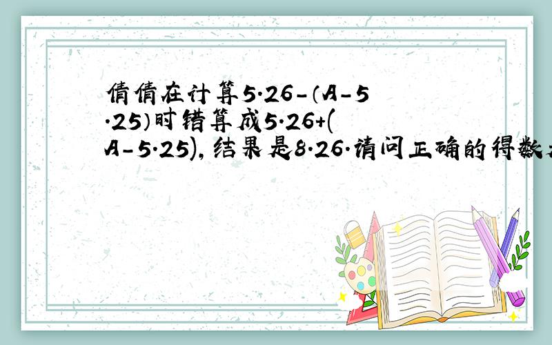 倩倩在计算5.26-（A-5.25）时错算成5.26+(A-5.25),结果是8.26.请问正确的得数是多少?