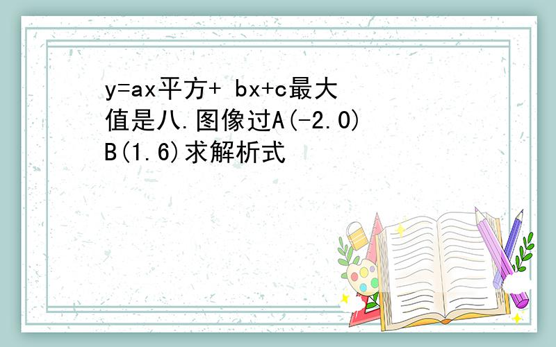 y=ax平方+ bx+c最大值是八.图像过A(-2.0)B(1.6)求解析式