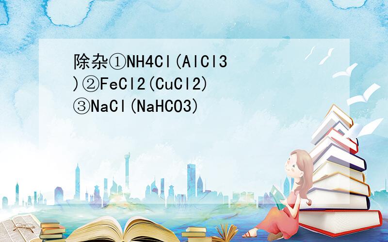 除杂①NH4Cl(AlCl3)②FeCl2(CuCl2)③NaCl(NaHCO3)