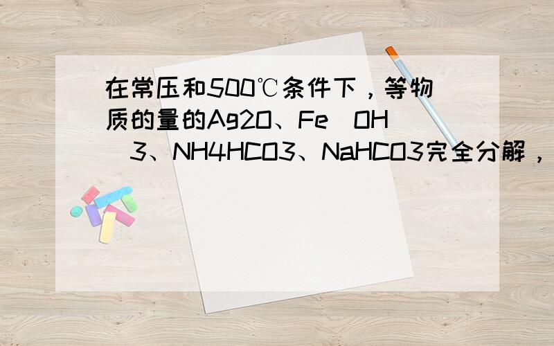 在常压和500℃条件下，等物质的量的Ag2O、Fe（OH）3、NH4HCO3、NaHCO3完全分解，所得气体体积依次为V