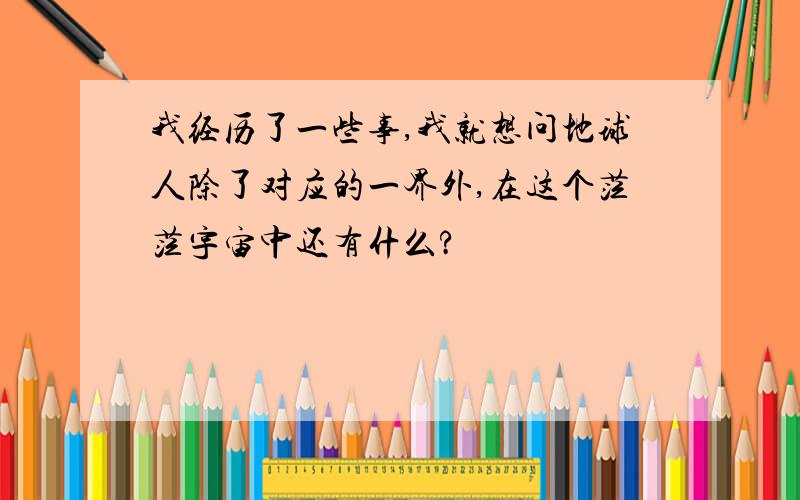 我经历了一些事,我就想问地球人除了对应的一界外,在这个茫茫宇宙中还有什么?