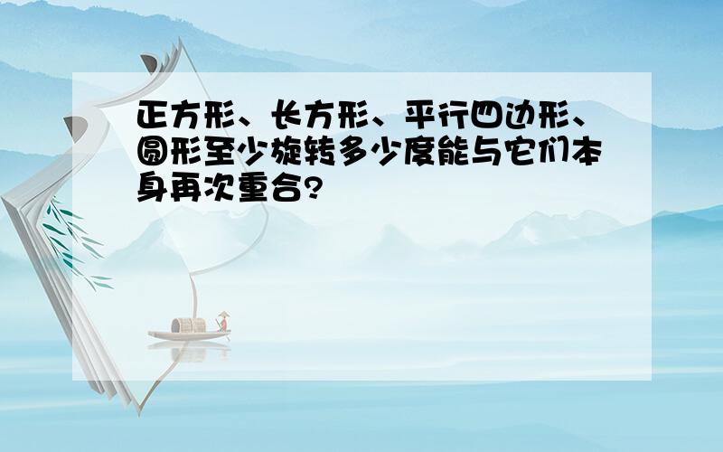 正方形、长方形、平行四边形、圆形至少旋转多少度能与它们本身再次重合?