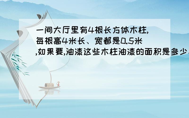 一间大厅里有4根长方体木柱,每根高4米长、宽都是0.5米,如果要,油漆这些木柱油漆的面积是多少平方米?