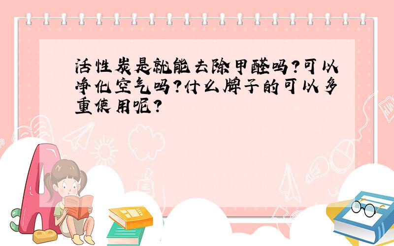 活性炭是就能去除甲醛吗?可以净化空气吗?什么牌子的可以多重使用呢?