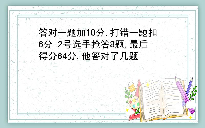 答对一题加10分,打错一题扣6分.2号选手抢答8题,最后得分64分.他答对了几题