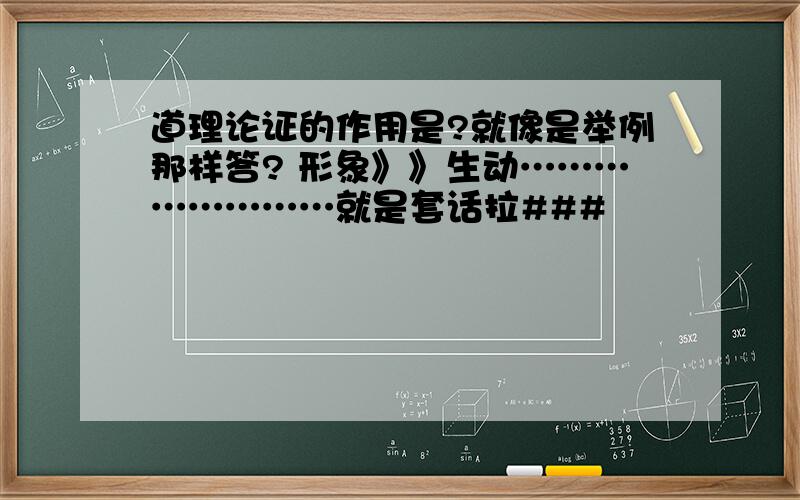 道理论证的作用是?就像是举例那样答? 形象》》生动……………………就是套话拉###