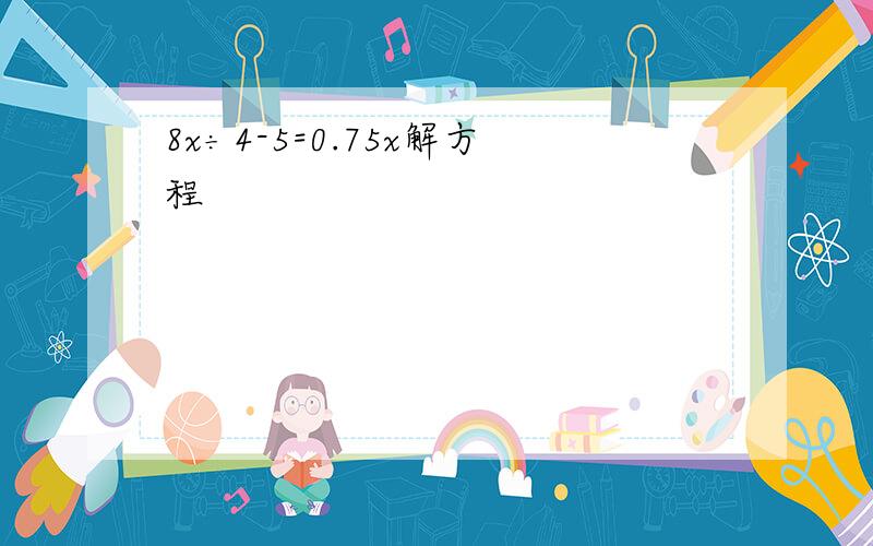 8x÷4-5=0.75x解方程