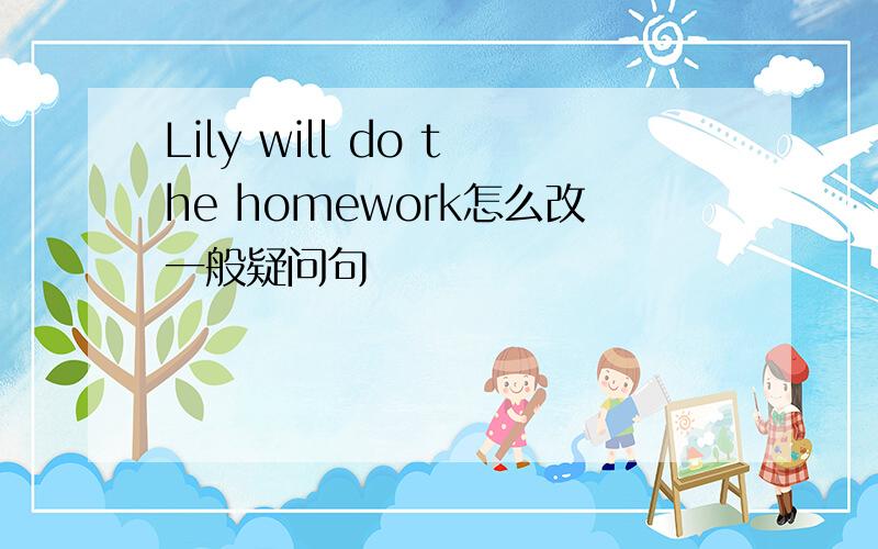 Lily will do the homework怎么改一般疑问句