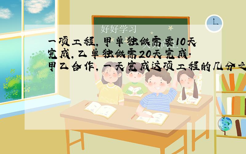 一项工程,甲单独做需要10天完成,乙单独做需20天完成.甲乙合作,一天完成这项工程的几分之几、