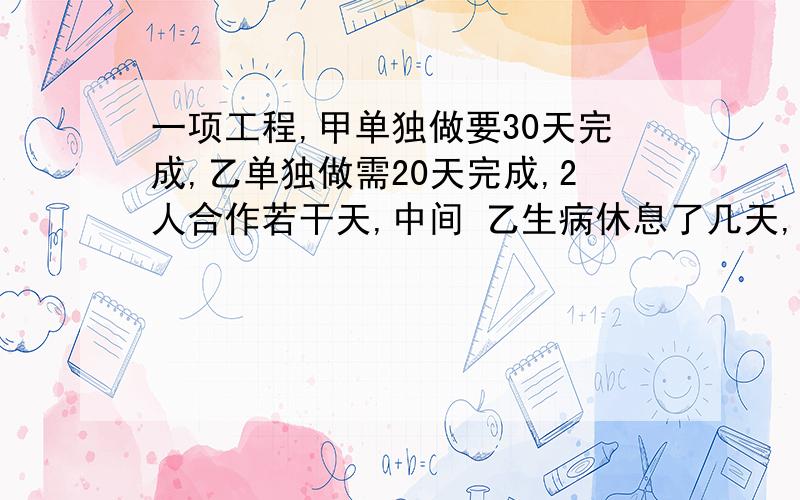 一项工程,甲单独做要30天完成,乙单独做需20天完成,2人合作若干天,中间 乙生病休息了几天,所以整个工