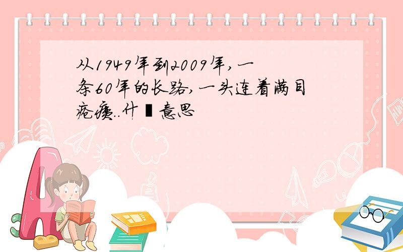 从1949年到2009年,一条60年的长路,一头连着满目疮痍..什麽意思