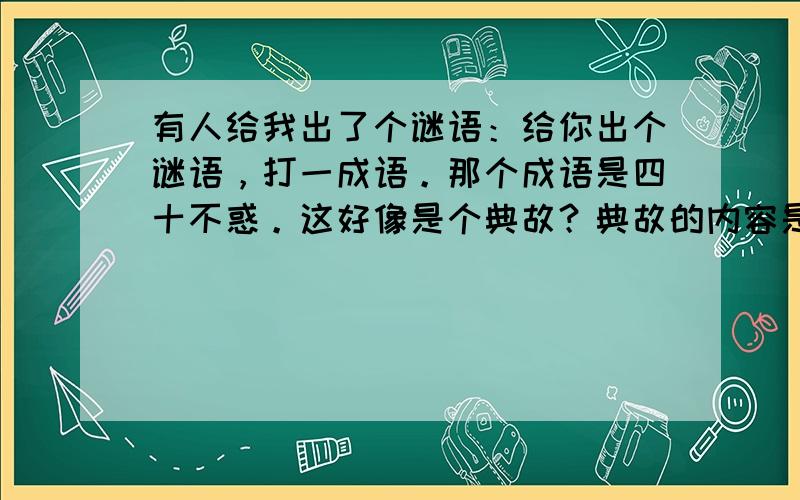 有人给我出了个谜语：给你出个谜语，打一成语。那个成语是四十不惑。这好像是个典故？典故的内容是？