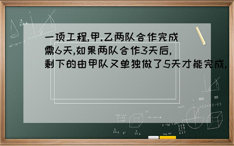 一项工程,甲.乙两队合作完成需6天,如果两队合作3天后,剩下的由甲队又单独做了5天才能完成,