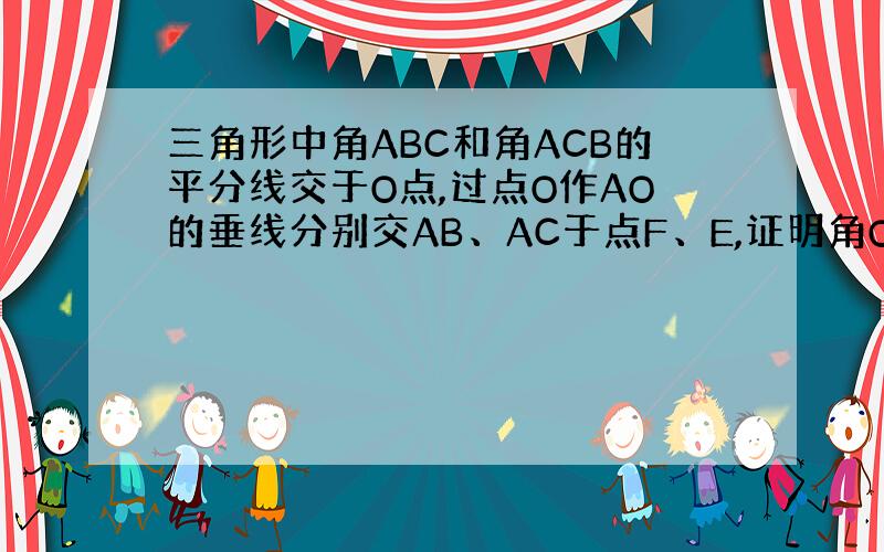 三角形中角ABC和角ACB的平分线交于O点,过点O作AO的垂线分别交AB、AC于点F、E,证明角OBC与角EOC相等.