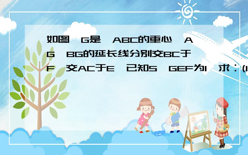 如图,G是△ABC的重心,AG、BG的延长线分别交BC于F、交AC于E,已知S△GEF为1,求：(1)S△GBA (2)