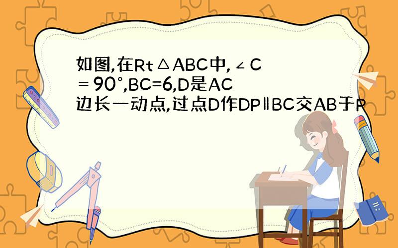 如图,在Rt△ABC中,∠C＝90°,BC=6,D是AC边长一动点,过点D作DP‖BC交AB于P