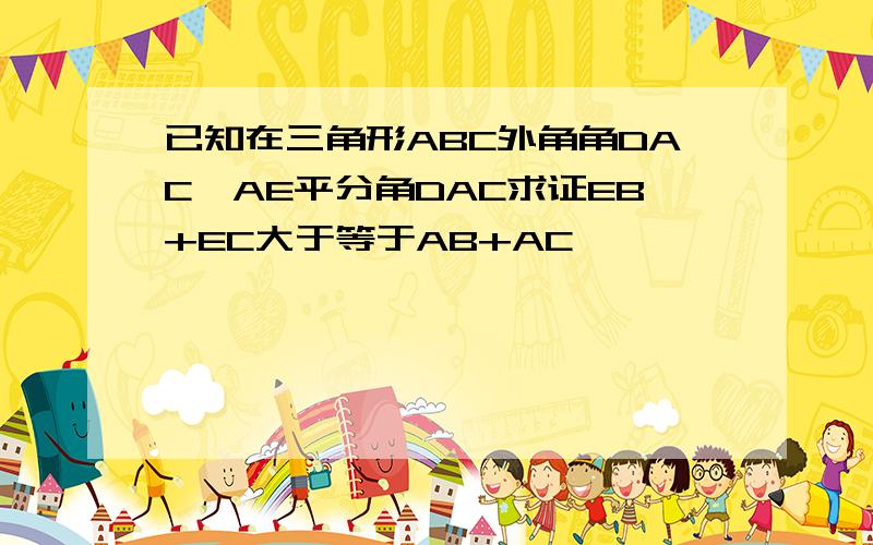 已知在三角形ABC外角角DAC,AE平分角DAC求证EB+EC大于等于AB+AC