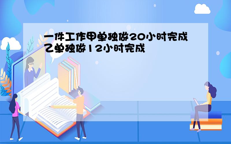 一件工作甲单独做20小时完成乙单独做12小时完成