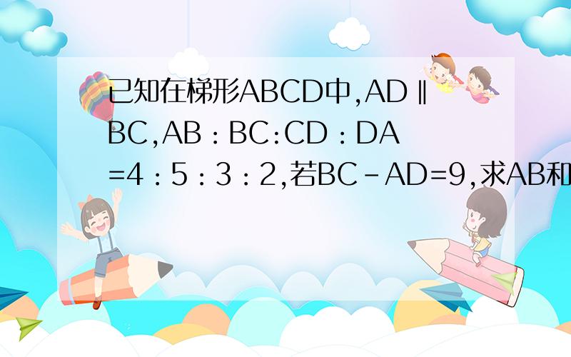 已知在梯形ABCD中,AD‖BC,AB：BC:CD：DA=4：5：3：2,若BC-AD=9,求AB和DC的长.