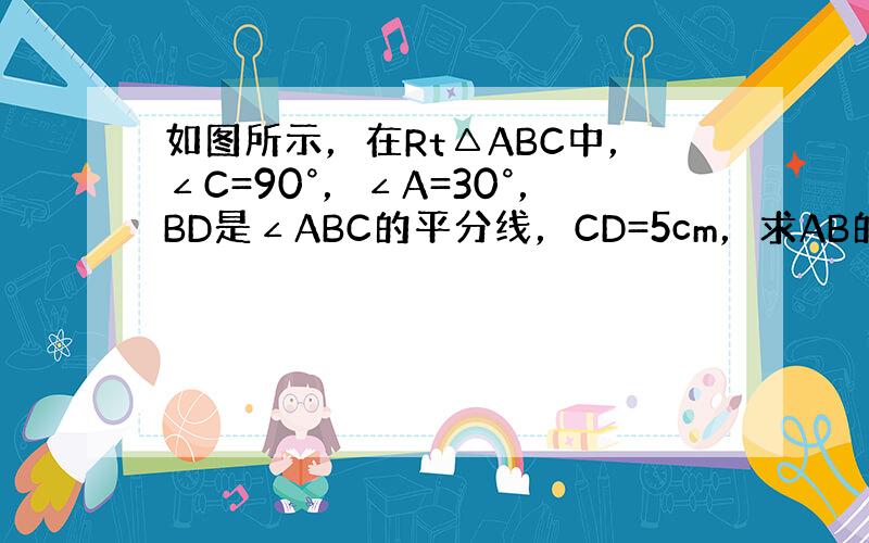 如图所示，在Rt△ABC中，∠C=90°，∠A=30°，BD是∠ABC的平分线，CD=5cm，求AB的长．