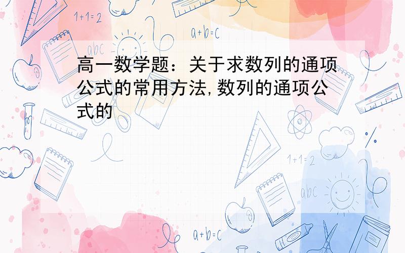 高一数学题：关于求数列的通项公式的常用方法,数列的通项公式的