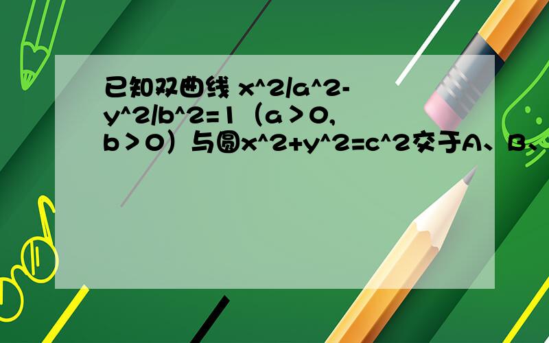 已知双曲线 x^2/a^2-y^2/b^2=1（a＞0,b＞0）与圆x^2+y^2=c^2交于A、B、C、D四点,若四边