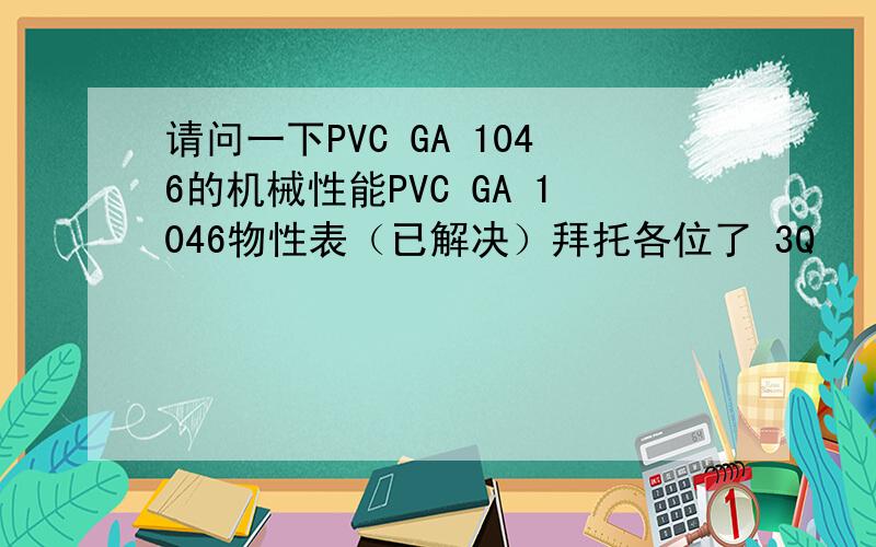 请问一下PVC GA 1046的机械性能PVC GA 1046物性表（已解决）拜托各位了 3Q