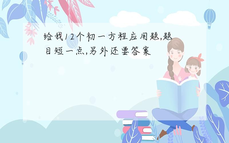 给我12个初一方程应用题,题目短一点,另外还要答案