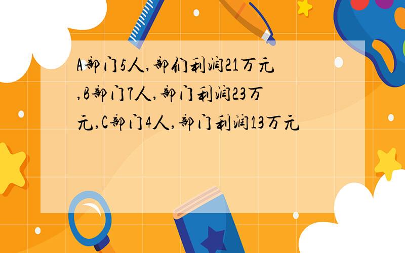 A部门5人,部们利润21万元,B部门7人,部门利润23万元,C部门4人,部门利润13万元