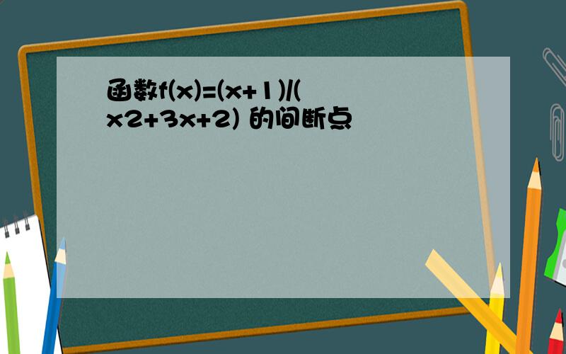 函数f(x)=(x+1)/(x2+3x+2) 的间断点