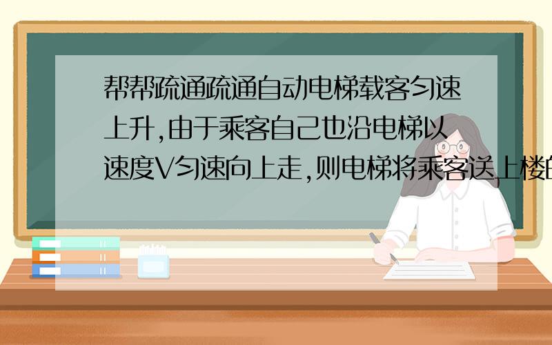 帮帮疏通疏通自动电梯载客匀速上升,由于乘客自己也沿电梯以速度V匀速向上走,则电梯将乘客送上楼的这段时间内关于电梯功率和电