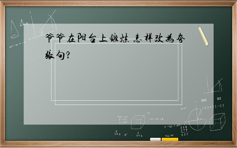 爷爷在阳台上锻炼 怎样改为夸张句?