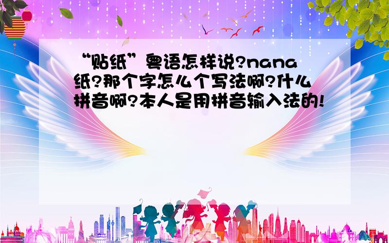 “贴纸”粤语怎样说?nana纸?那个字怎么个写法啊?什么拼音啊?本人是用拼音输入法的!