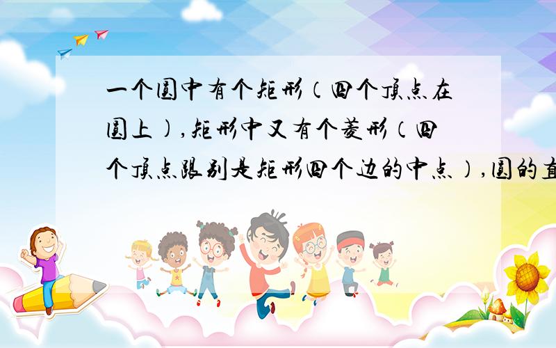 一个圆中有个矩形（四个顶点在圆上),矩形中又有个菱形（四个顶点跟别是矩形四个边的中点）,圆的直径是2厘米,求菱形边长.