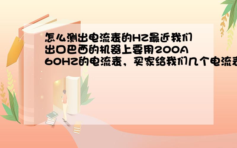 怎么测出电流表的HZ最近我们出口巴西的机器上要用200A60HZ的电流表，买家给我们几个电流表说就是，但是外包装上写的2