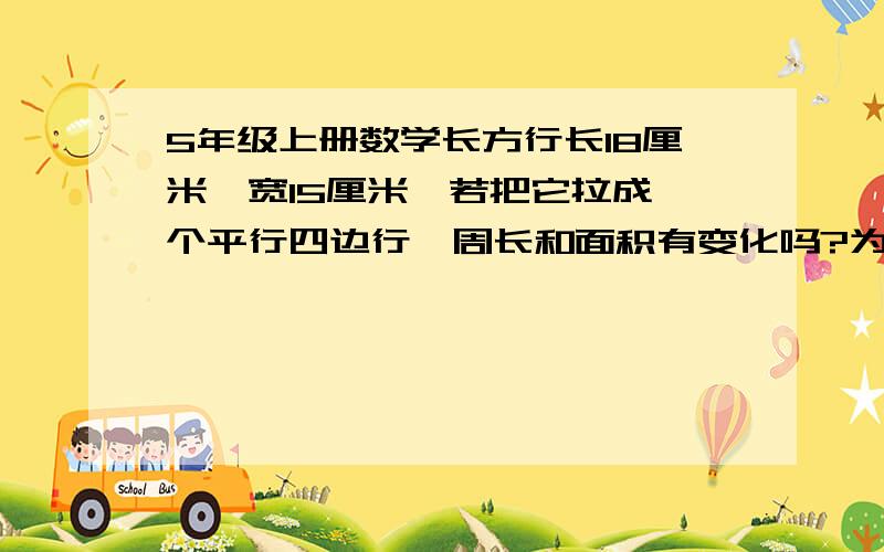 5年级上册数学长方行长18厘米,宽15厘米,若把它拉成一个平行四边行,周长和面积有变化吗?为什么?