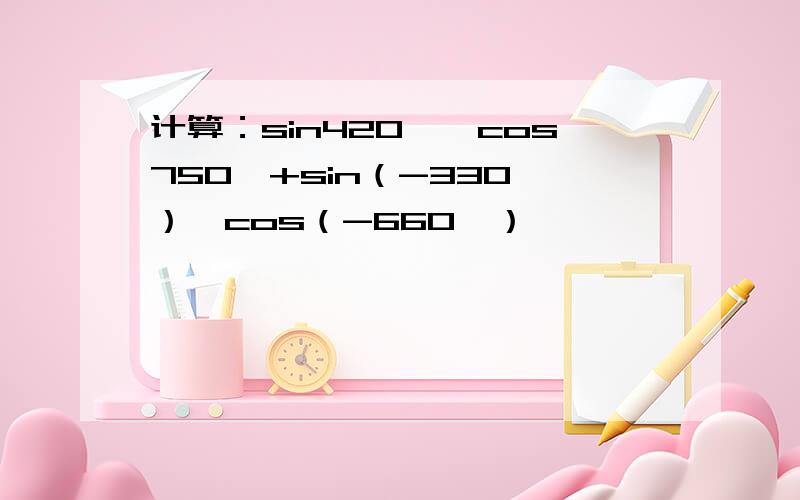 计算：sin420°•cos750°+sin（-330°）•cos（-660°）