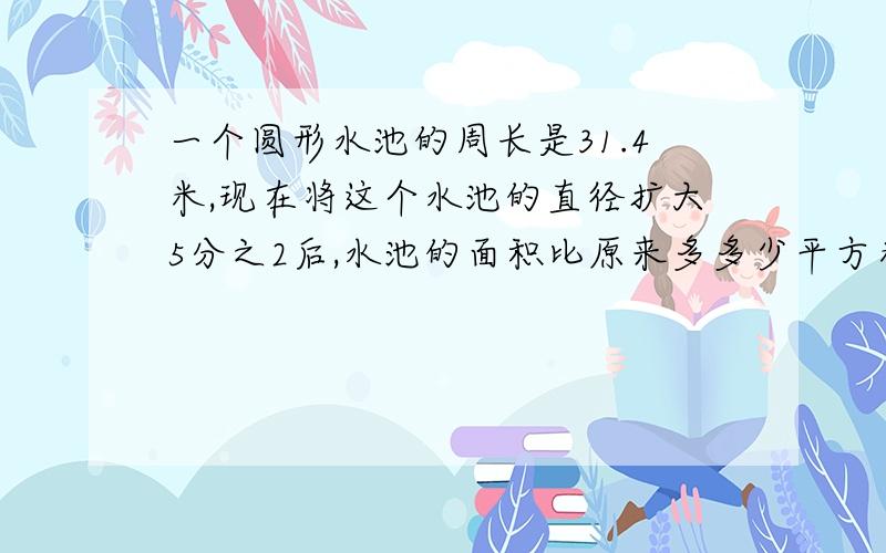 一个圆形水池的周长是31.4米,现在将这个水池的直径扩大5分之2后,水池的面积比原来多多少平方米?