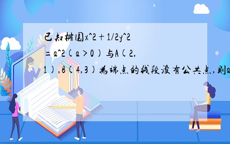 已知椭圆x^2+1/2y^2=a^2(a>0)与A(2,1),B(4,3)为端点的线段没有公共点,则a的取值范围