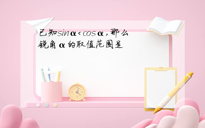 已知sinα＜cosα,那么锐角α的取值范围是