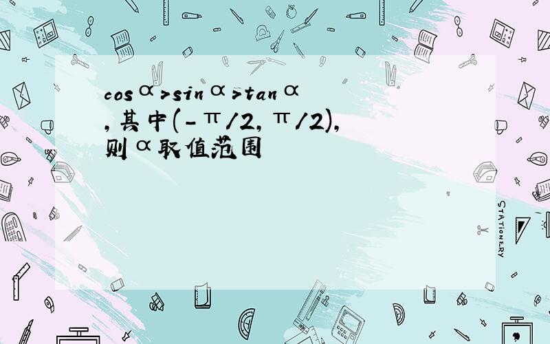 cosα>sinα>tanα,其中(-π/2,π/2),则α取值范围