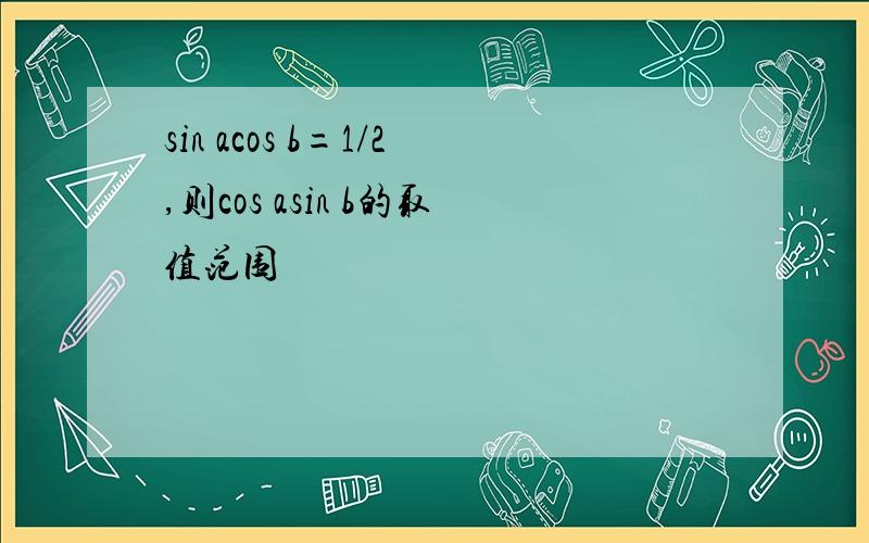 sin acos b=1/2,则cos asin b的取值范围