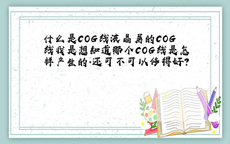 什么是COG线液晶屏的COG线我是想知道那个COG线是怎样产生的.还可不可以修得好?