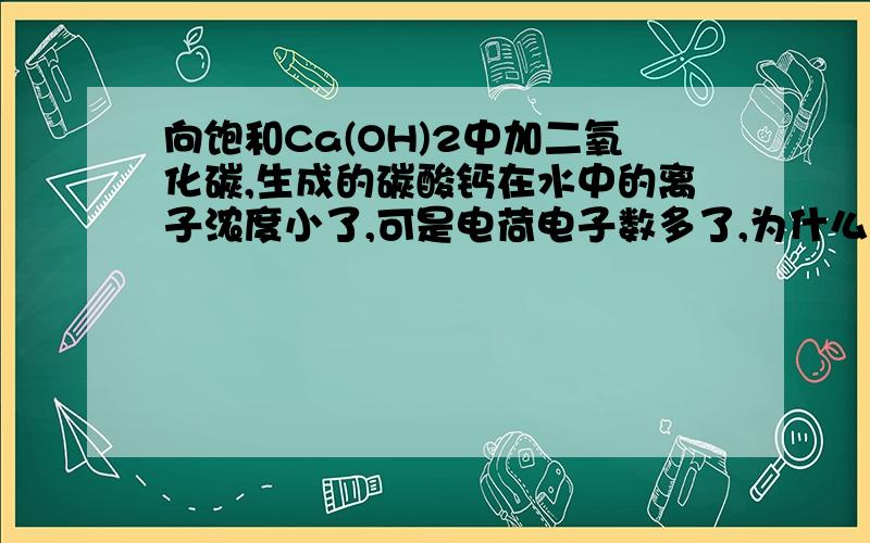 向饱和Ca(OH)2中加二氧化碳,生成的碳酸钙在水中的离子浓度小了,可是电荷电子数多了,为什么说导电性小了