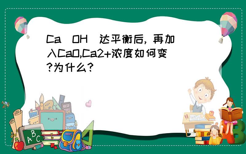 Ca(OH)达平衡后, 再加入CaO,Ca2+浓度如何变?为什么?