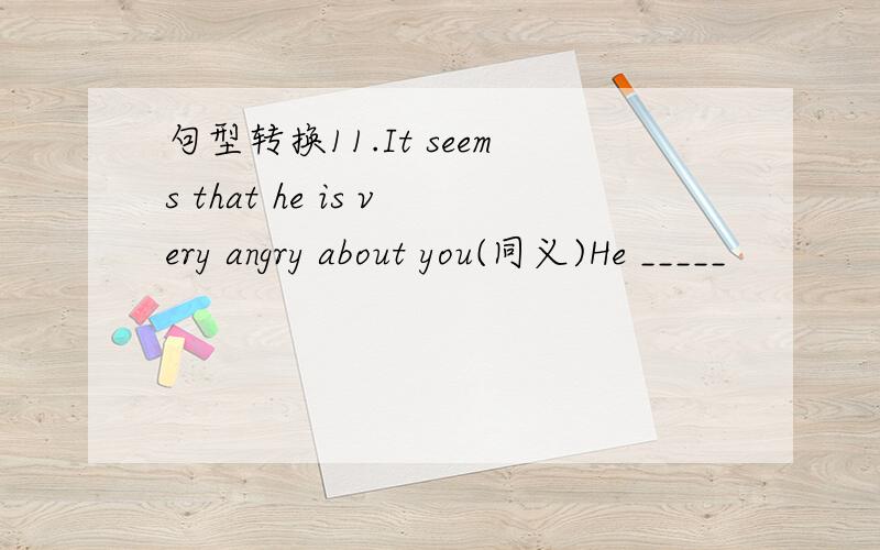 句型转换11.It seems that he is very angry about you(同义)He _____