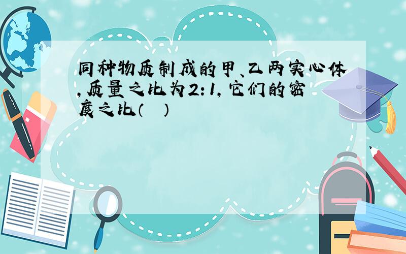 同种物质制成的甲、乙两实心体，质量之比为2：1，它们的密度之比（　　）