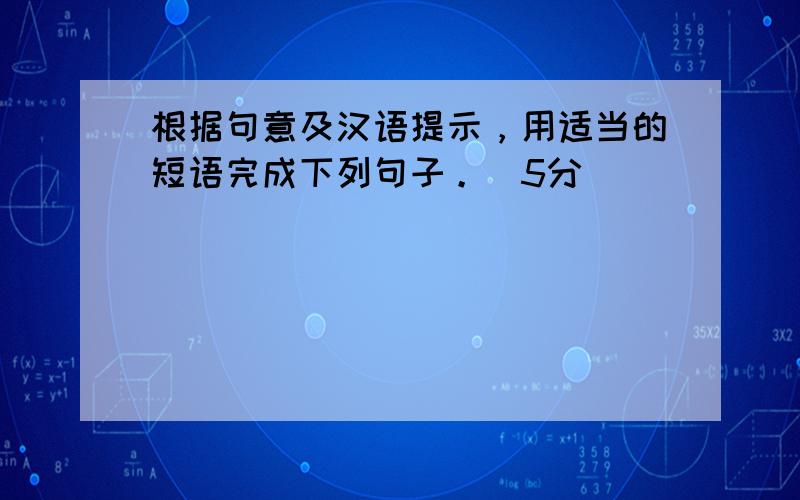 根据句意及汉语提示，用适当的短语完成下列句子。(5分)