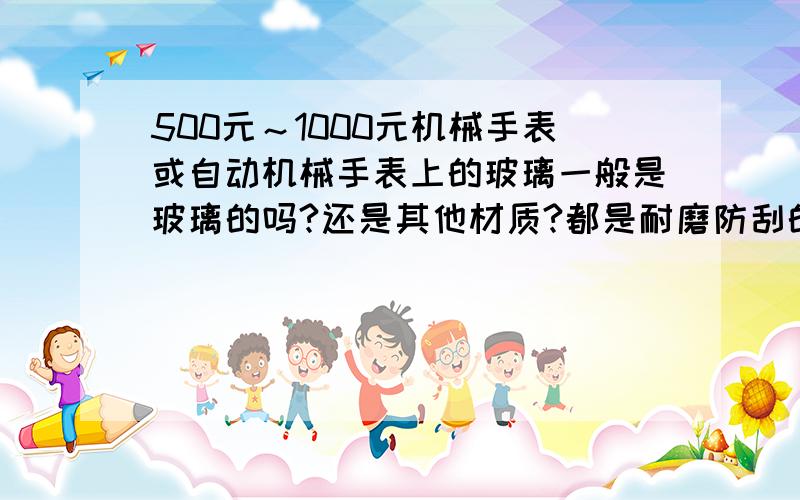 500元～1000元机械手表或自动机械手表上的玻璃一般是玻璃的吗?还是其他材质?都是耐磨防刮的吗?